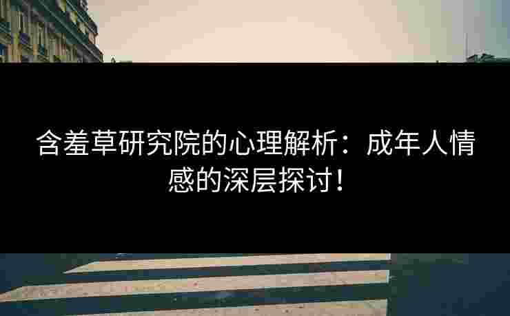 含羞草研究院的心理解析：成年人情感的深层探讨！