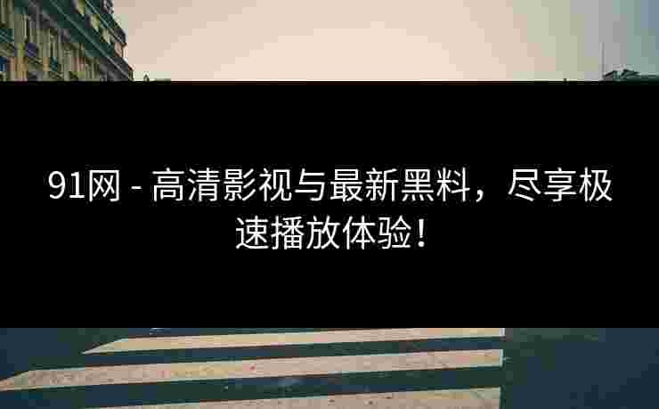 91网 - 高清影视与最新黑料，尽享极速播放体验！