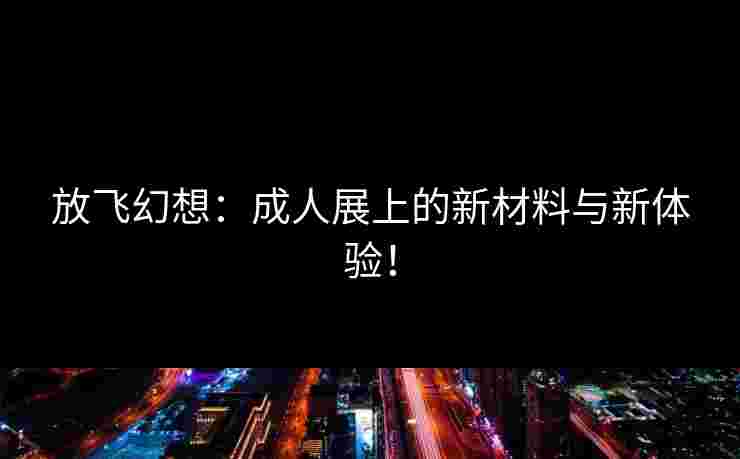 放飞幻想：成人展上的新材料与新体验！
