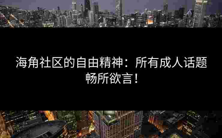 海角社区的自由精神：所有成人话题畅所欲言！
