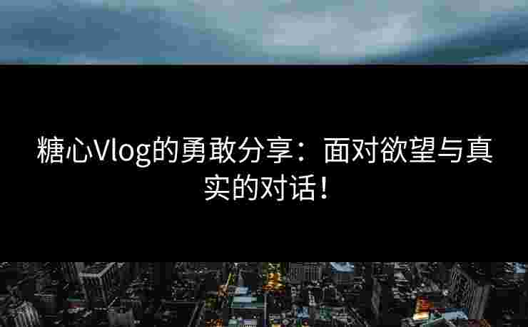 糖心Vlog的勇敢分享：面对欲望与真实的对话！