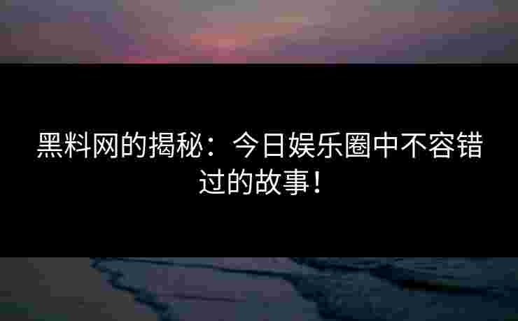 黑料网的揭秘：今日娱乐圈中不容错过的故事！