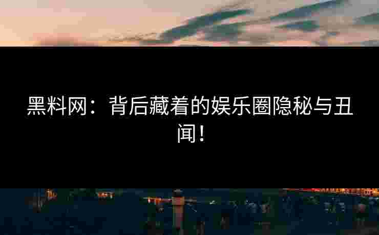 黑料网：背后藏着的娱乐圈隐秘与丑闻！