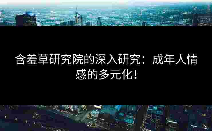 含羞草研究院的深入研究：成年人情感的多元化！