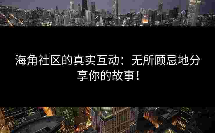 海角社区的真实互动：无所顾忌地分享你的故事！