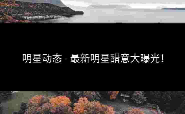 明星动态 - 最新明星醋意大曝光！