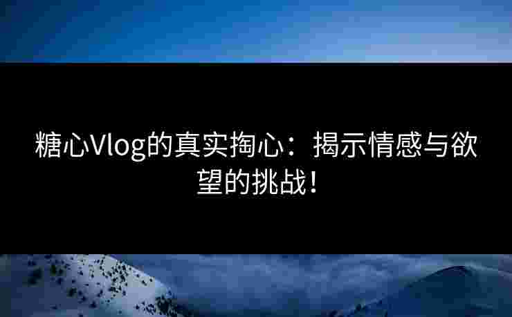 糖心Vlog的真实掏心：揭示情感与欲望的挑战！