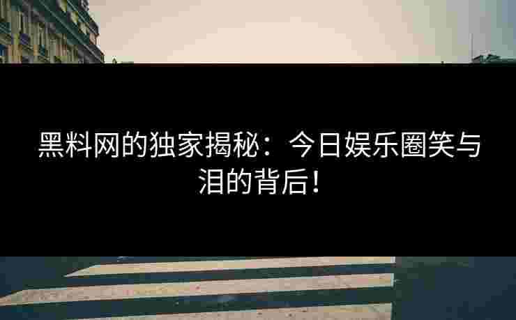 黑料网的独家揭秘：今日娱乐圈笑与泪的背后！