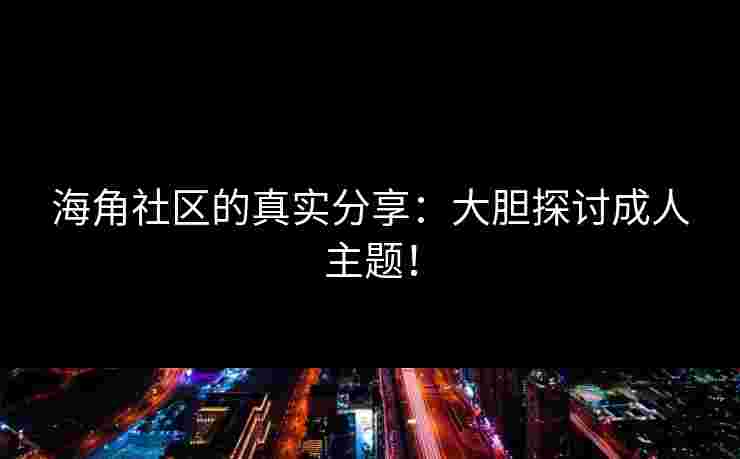 海角社区的真实分享：大胆探讨成人主题！