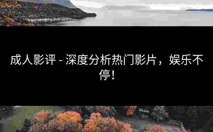 成人影评 - 深度分析热门影片，娱乐不停！