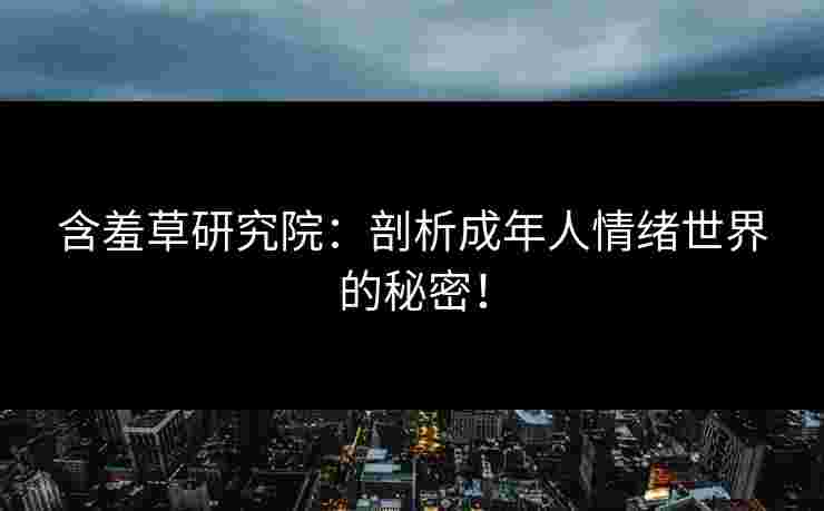 含羞草研究院：剖析成年人情绪世界的秘密！