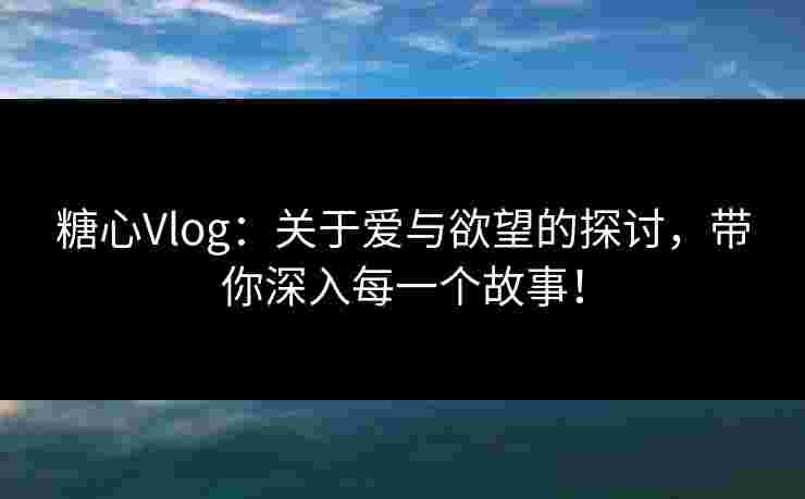 糖心Vlog：关于爱与欲望的探讨，带你深入每一个故事！