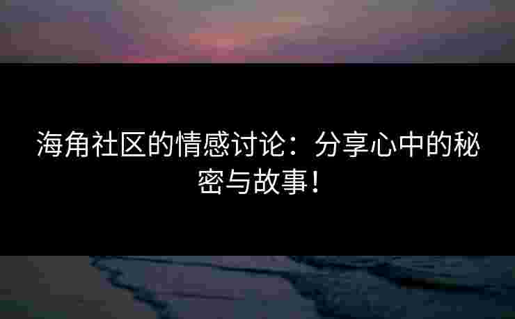 海角社区的情感讨论：分享心中的秘密与故事！