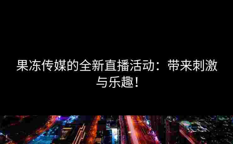 果冻传媒的全新直播活动：带来刺激与乐趣！