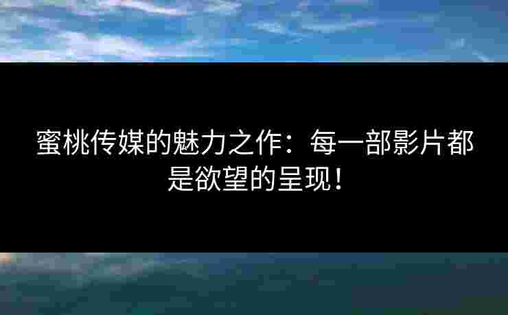 蜜桃传媒的魅力之作：每一部影片都是欲望的呈现！