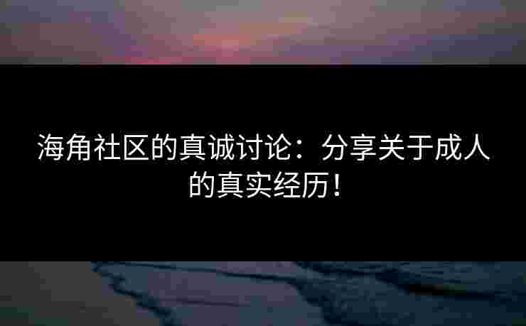 海角社区的真诚讨论：分享关于成人的真实经历！