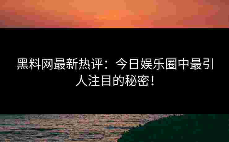 黑料网最新热评:今日娱乐圈中最引人注目的秘密! 黑料网最新热评:今日娱乐圈中最引人注目的秘密!