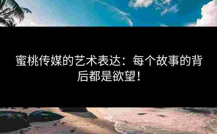 蜜桃传媒的艺术表达：每个故事的背后都是欲望！