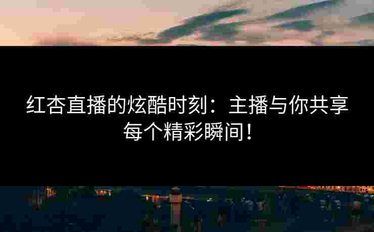 红杏直播的炫酷时刻：主播与你共享每个精彩瞬间！