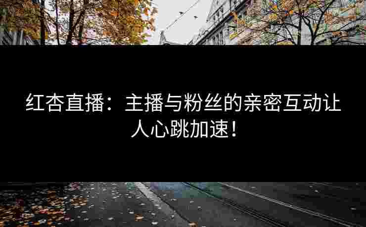 红杏直播：主播与粉丝的亲密互动让人心跳加速！