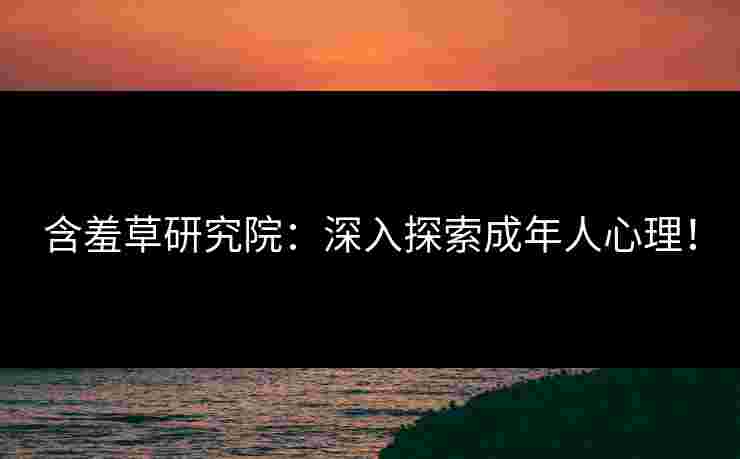 含羞草研究院：深入探索成年人心理！