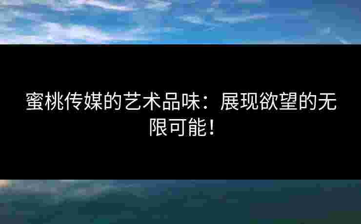 蜜桃传媒的艺术品味：展现欲望的无限可能！