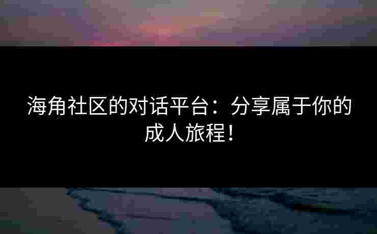 海角社区的对话平台：分享属于你的成人旅程！