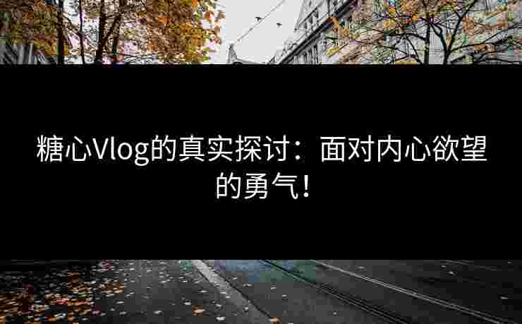 糖心Vlog的真实探讨：面对内心欲望的勇气！