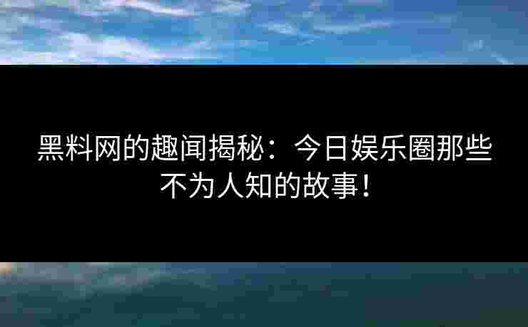 黑料网的趣闻揭秘：今日娱乐圈那些不为人知的故事！