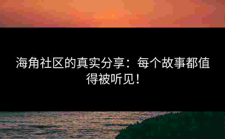 海角社区的真实分享：每个故事都值得被听见！