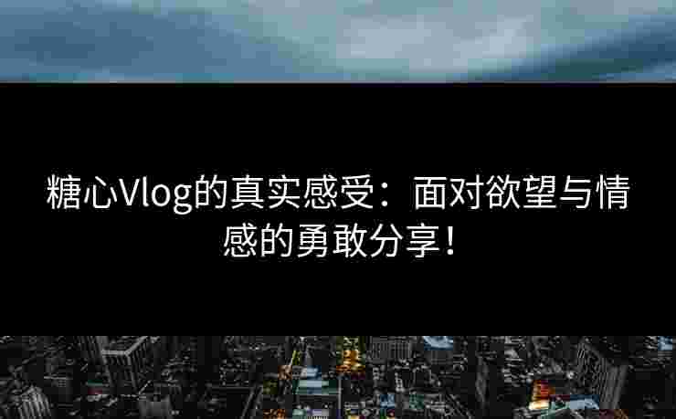 糖心Vlog的真实感受：面对欲望与情感的勇敢分享！