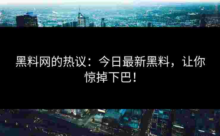 黑料网的热议：今日最新黑料，让你惊掉下巴！