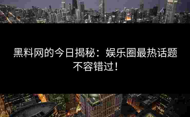 黑料网的今日揭秘：娱乐圈最热话题不容错过！