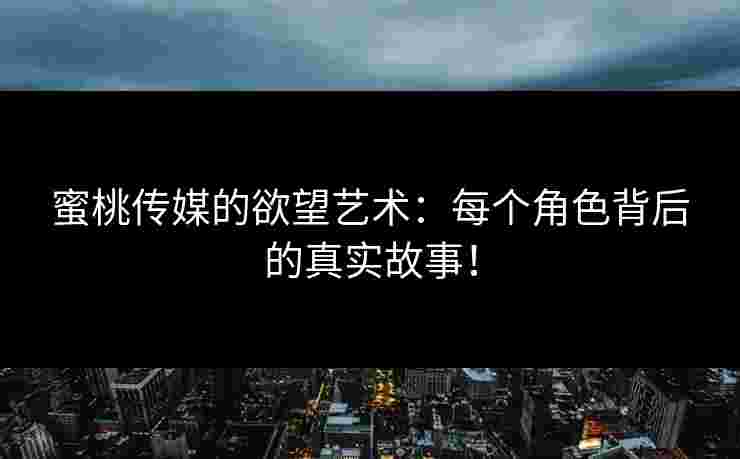 蜜桃传媒的欲望艺术：每个角色背后的真实故事！