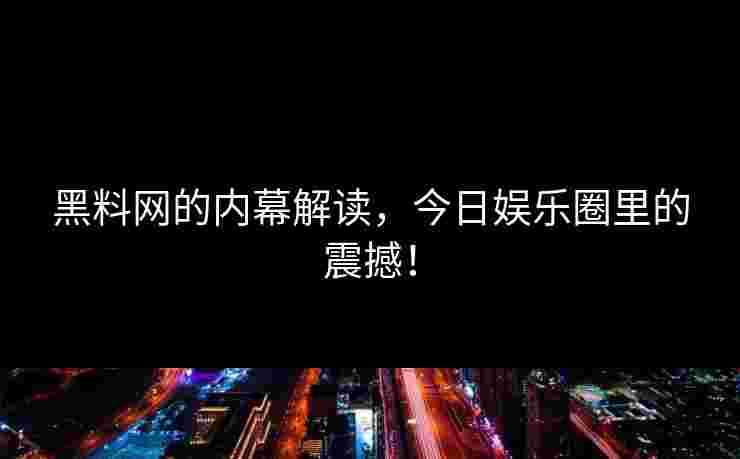黑料网的内幕解读，今日娱乐圈里的震撼！