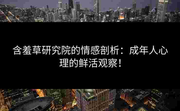 含羞草研究院的情感剖析：成年人心理的鲜活观察！