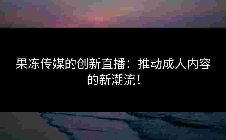 果冻传媒的创新直播：推动成人内容的新潮流！