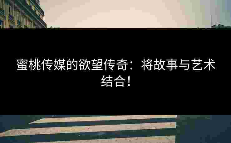 蜜桃传媒的欲望传奇：将故事与艺术结合！