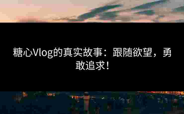 糖心Vlog的真实故事：跟随欲望，勇敢追求！
