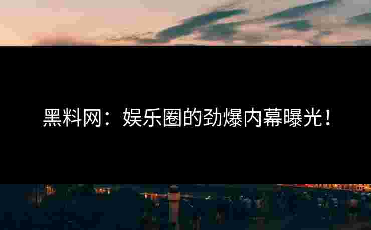 黑料网：娱乐圈的劲爆内幕曝光！