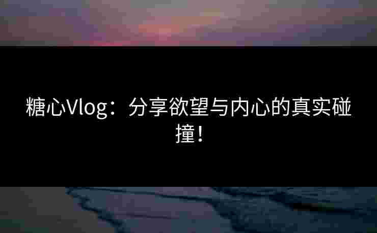 糖心Vlog：分享欲望与内心的真实碰撞！